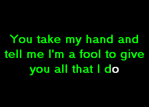 You take my hand and

tell me I'm a fool to give
you all that I do