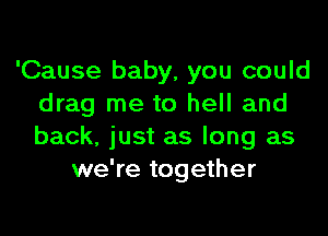 'Cause baby, you could
drag me to hell and
back, just as long as

we're together