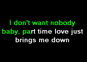 I don't want nobody

baby, part time love just
brings me down