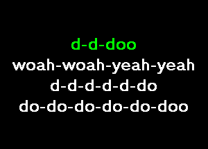 d-d-doo
woah-woah-yeah-yeah

d-d-d-d-d-do
do-do-do-do-do-doo