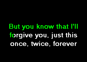 But you know that I'll

forgive you, just this
once, twice, forever