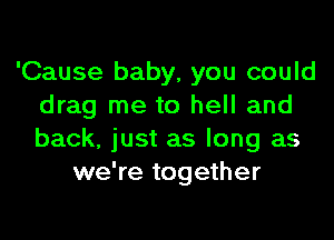 'Cause baby, you could
drag me to hell and
back, just as long as

we're together