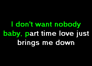 I don't want nobody

baby, part time love just
brings me down