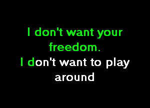 I don't want your
freedom.

I don't want to play
around