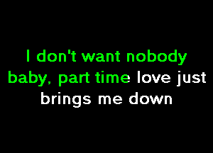 I don't want nobody

baby, part time love just
brings me down