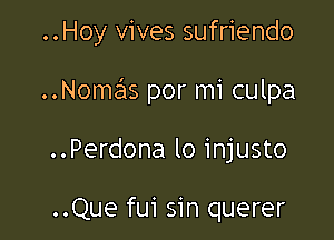 ..Hoy vives sufriendo

..Nomas por mi culpa

..Perdona lo injusto

..Que fui sin querer