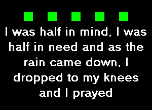 El El El El El
I was half in mind, I was

half in need and as the
rain came down, I
dropped to my knees
and I prayed