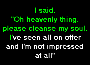 I said,

Oh heavenly thing,
please cleanse my soul.
I've seen all on offer
and I'm not impressed
at all