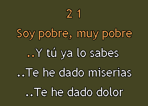 2 1
Soy pobre, muy pobre

..Y to ya lo sabes

..Te he dado miserias
..Te he dado dolor