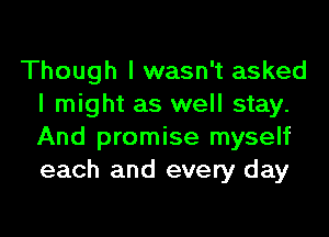 Though I wasn't asked
I might as well stay.

And promise myself
each and every day