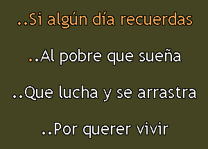 ..Si alglJn dia recuerdas

..Al pobre que suefma
..Que lucha y se arrastra

..Por querer vivir