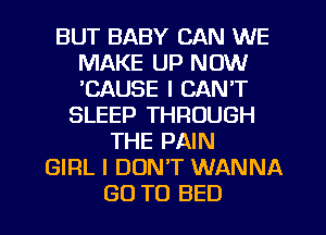 BUT BABY CAN WE
MAKE UP NOW
EAUSE I CAN'T

SLEEP THROUGH
THE PAIN
GIRL I DON'T WANNA
GO TO BED
