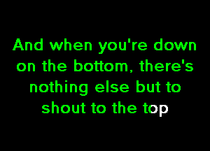 And when you're down
on the bottom, there's

nothing else but to
shout to the top