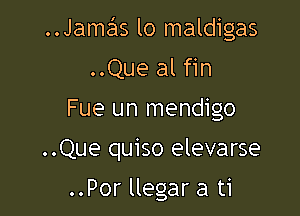 ..Jame'zs lo maldigas
..Que al fin

Fue un mendigo

..Que quiso elevarse

..Por llegar a ti