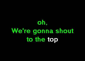 oh,

We're gonna shout
to the top