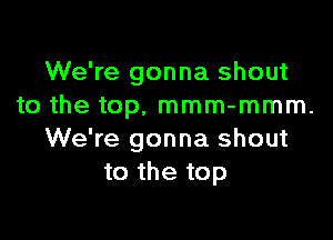 We're gonna shout
to the top, mmm-mmm.

We're gonna shout
to the top