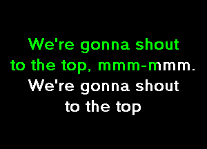 We're gonna shout
to the top, mmm-mmm.

We're gonna shout
to the top