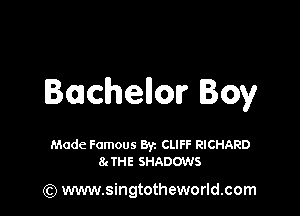 Bachellonr Boy

Made Famous Byz CLIFF RICHARD
84 THE SHADOWS

(Q www.singtotheworld.com