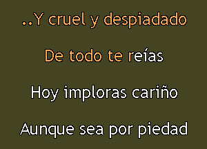 ..Y cruel y despiadado
De todo te reias

Hoy imploras cariho

Aunque sea por piedad