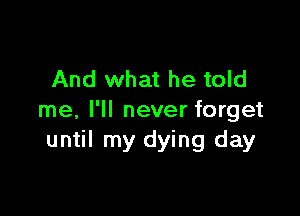 And what he told

me, I'll never forget
until my dying day