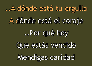 ..A dc'mde esta tu orgullo
A d6nde estei el coraje
..Por (m hoy

Que estcis vencido

Mendigas caridad l