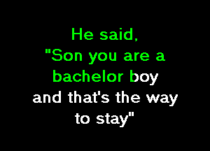 He said,
Son you are a

bachelor boy
and that's the way
to stay