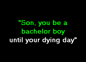 Son. you be a

bachelor boy
until your dying day