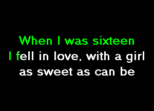 When I was sixteen

I fell in love, with a girl
as sweet as can be