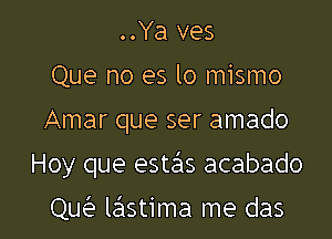 ..Ya ves
Que no es lo mismo

Amar que ser amado

Hoy que estsSIS acabado

Qw lastima me das