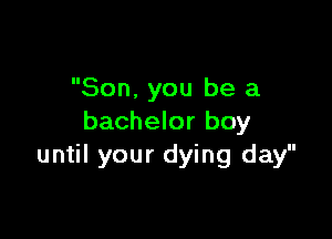 Son. you be a

bachelor boy
until your dying day