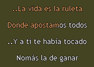 ..La Vida es la ruleta
Donde apostamos todos
..Y a ti te habia tocado

Nomas la de ganar