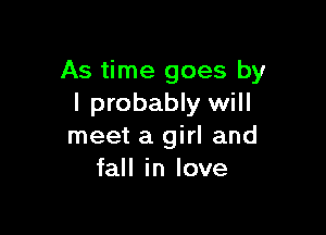 As time goes by
I probably will

meet a girl and
fall in love