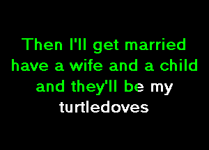 Then I'll get married
have a wife and a child

and they'll be my
turtledoves