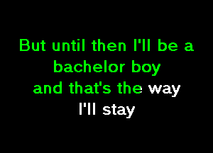 But until then I'll be a
bachelor boy

and that's the way
I'll stay