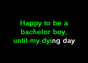 Happy to be a

bachelor boy.
until my dying day