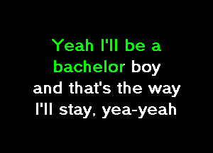 Yeah I'll be a
bachelor boy

and that's the way
I'll stay, yea-yeah