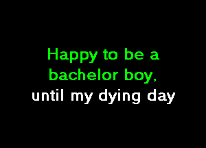 Happy to be a

bachelor boy.
until my dying day