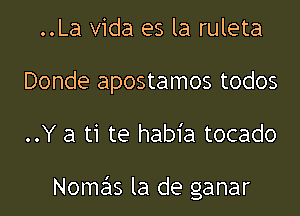 ..La Vida es la ruleta
Donde apostamos todos
..Y a ti te habia tocado

Nomas la de ganar