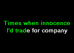 Times when innocence

l'd trade for company