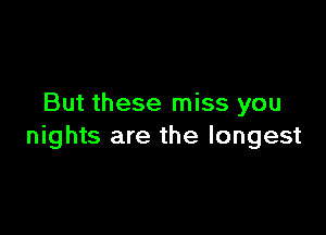 But these miss you

nights are the longest