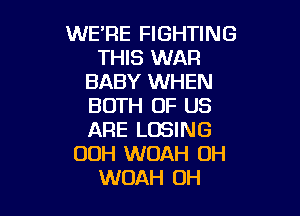 WE'RE FIGHTING
THIS WAR
BABY WHEN
BOTH OF US

ARE LOSING
00H WOAH OH
WOAH OH