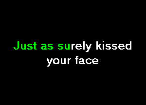 Just as surely kissed

you r face