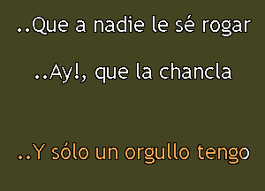 ..Que a nadie le se rogar

..Ayl, que la chancla

..Y sblo un orgullo tengo