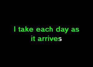 I take each day as

it arrives