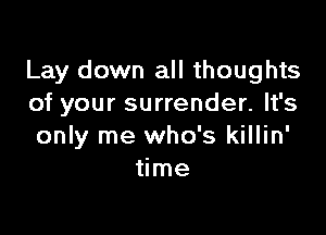 Lay down all thoughts
of your surrender. It's

only me who's killin'
time