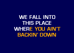 WE FALL INTO
THIS PLACE

WHERE YOU AIN'T
BACKIN' DOWN