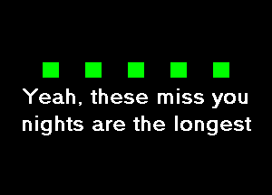 DDDDD

Yeah, these miss you
nights are the longest