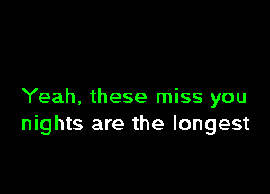 Yeah, these miss you
nights are the longest