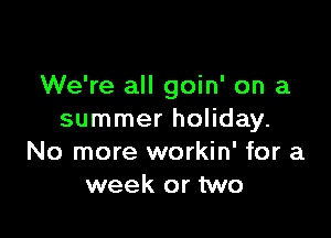 We're all goin' on a

summer holiday.
No more workin' for a
week or two