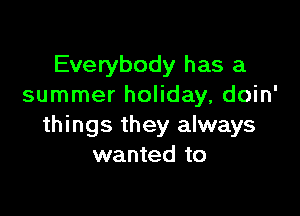 Everybody has a
summer holiday, doin'

things they always
wanted to